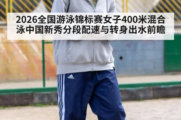 2026全国游泳锦标赛女子400米混合泳中国新秀分段配速与转身出水前瞻
