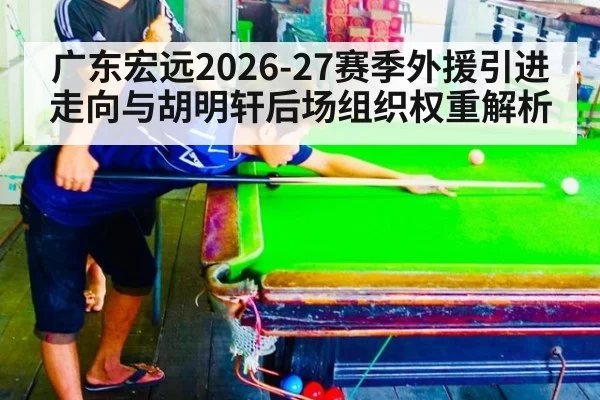 广东宏远2026-27赛季外援引进走向与胡明轩后场组织权重解析