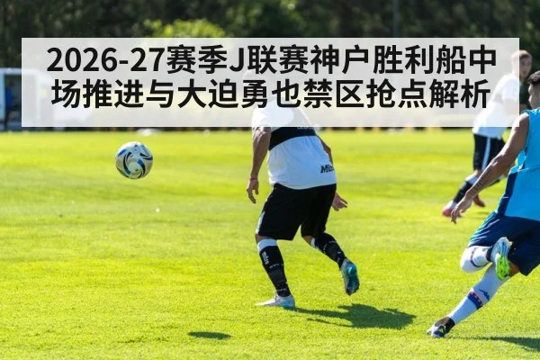 2026-27赛季J联赛神户胜利船中场推进与大迫勇也禁区抢点解析
