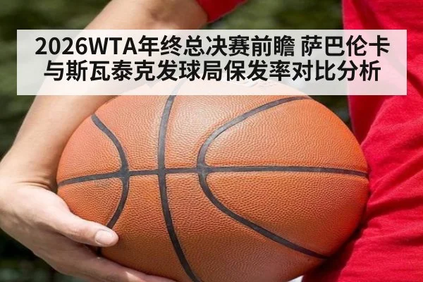 2026WTA年终总决赛前瞻 萨巴伦卡与斯瓦泰克发球局保发率对比分析