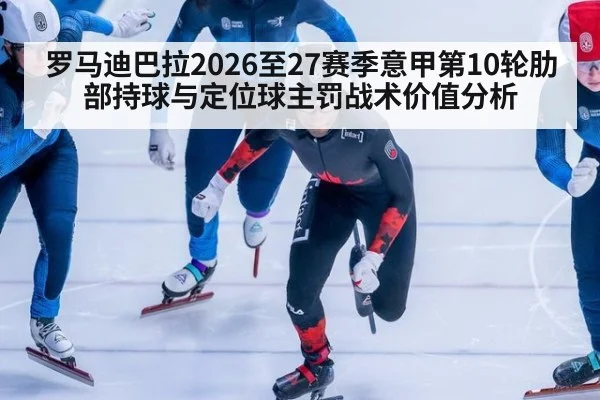 罗马迪巴拉2026至27赛季意甲第10轮肋部持球与定位球主罚战术价值分析