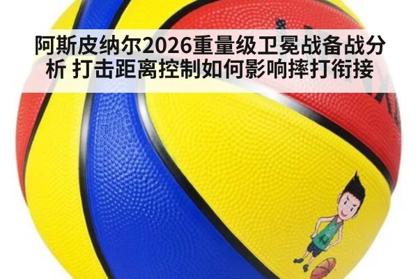 阿斯皮纳尔2026重量级卫冕战备战分析 打击距离控制如何影响摔打衔接